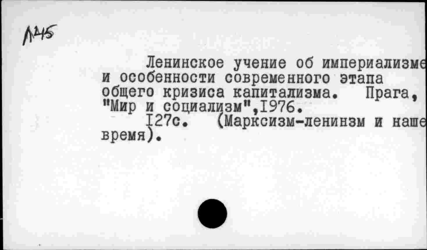 ﻿Ленинское учение об империализме и особенности современного этапа общего кризиса капитализма. Прага, "Мир и социализм”,1976.
127с. (Марксизм-ленинзм и наше время).